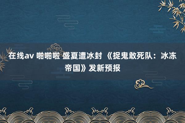 在线av 啪啪啦 盛夏遭冰封 《捉鬼敢死队：冰冻帝国》发新预报