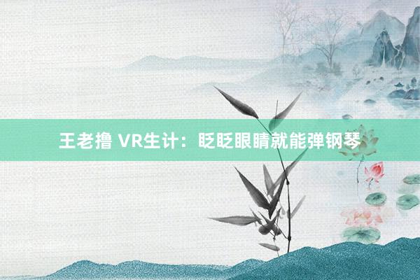 王老撸 VR生计：眨眨眼睛就能弹钢琴