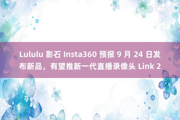 Lululu 影石 Insta360 预报 9 月 24 日发布新品，有望推新一代直播录像头 Link 2