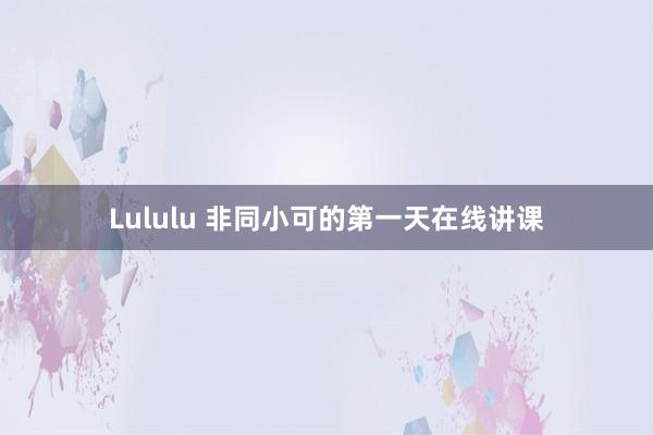 Lululu 非同小可的第一天在线讲课