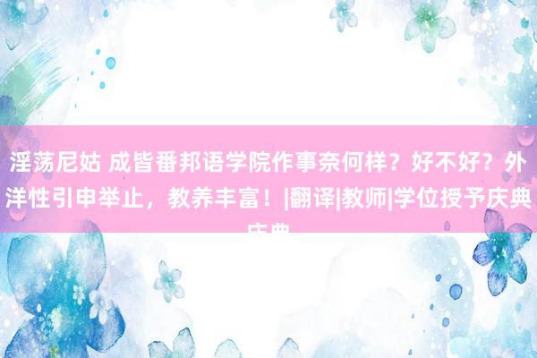 淫荡尼姑 成皆番邦语学院作事奈何样？好不好？外洋性引申举止，教养丰富！|翻译|教师|学位授予庆典