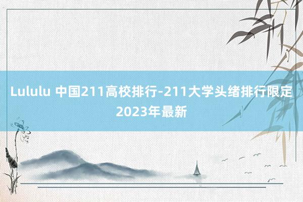 Lululu 中国211高校排行-211大学头绪排行限定2023年最新