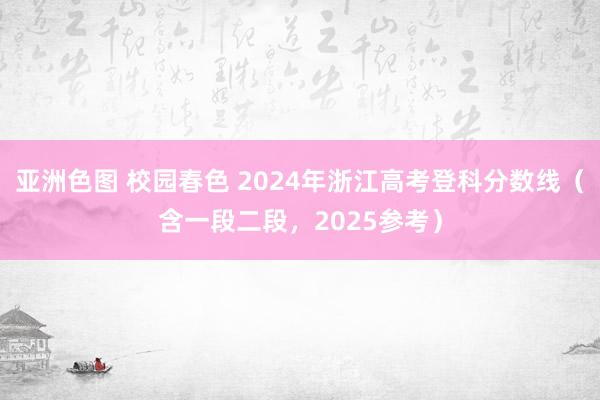 亚洲色图 校园春色 2024年浙江高考登科分数线（含一段二段，2025参考）