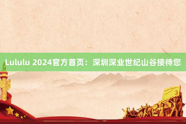 Lululu 2024官方首页：深圳深业世纪山谷接待您