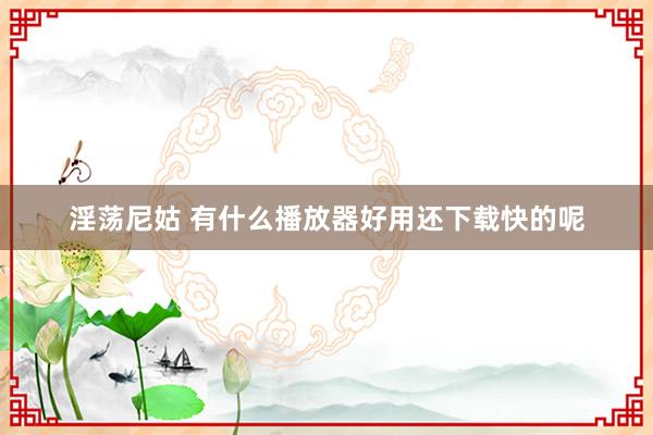 淫荡尼姑 有什么播放器好用还下载快的呢