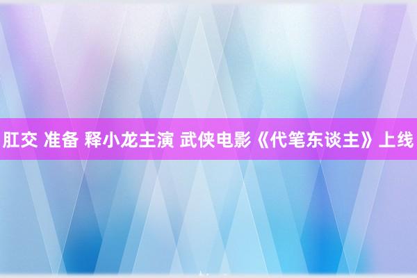 肛交 准备 释小龙主演 武侠电影《代笔东谈主》上线