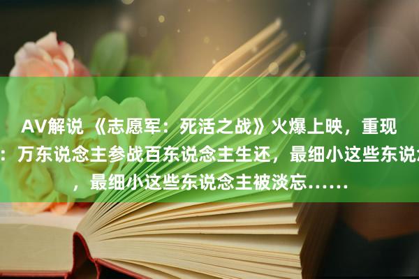 AV解说 《志愿军：死活之战》火爆上映，重现最泼辣历史真相：万东说念主参战百东说念主生还，最细小这些东说念主被淡忘……