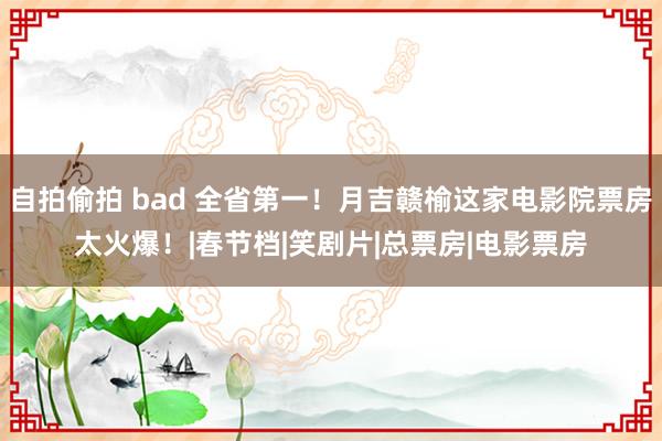 自拍偷拍 bad 全省第一！月吉赣榆这家电影院票房太火爆！|春节档|笑剧片|总票房|电影票房