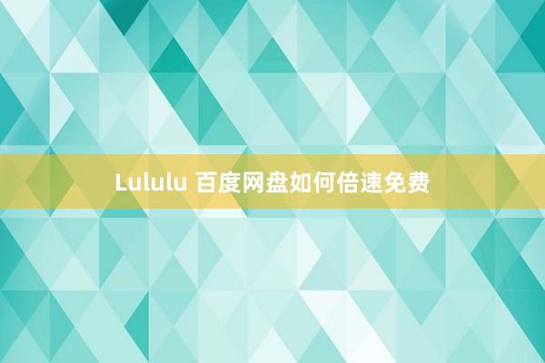 Lululu 百度网盘如何倍速免费