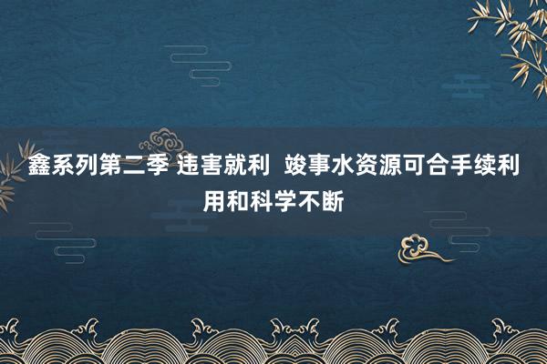 鑫系列第二季 违害就利  竣事水资源可合手续利用和科学不断