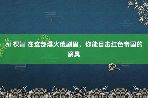 ai 裸舞 在这部爆火俄剧里，你能目击红色帝国的腐臭