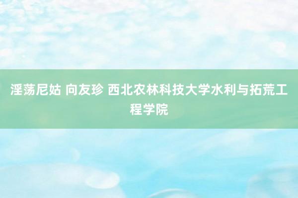 淫荡尼姑 向友珍 西北农林科技大学水利与拓荒工程学院