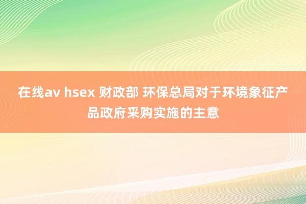 在线av hsex 财政部 环保总局对于环境象征产品政府采购实施的主意