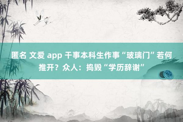 匿名 文爱 app 干事本科生作事“玻璃门”若何推开？众人：捣毁“学历辞谢”