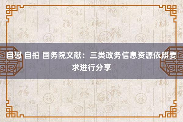 自慰 自拍 国务院文献：三类政务信息资源依照要求进行分享