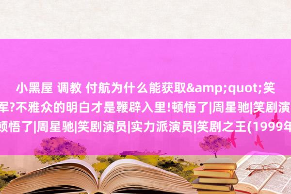 小黑屋 调教 付航为什么能获取&quot;笑剧之王&quot;冠军?不雅众的明白才是鞭辟入里!顿悟了|周星驰|笑剧演员|实力派演员|笑剧之王(1999年电影)