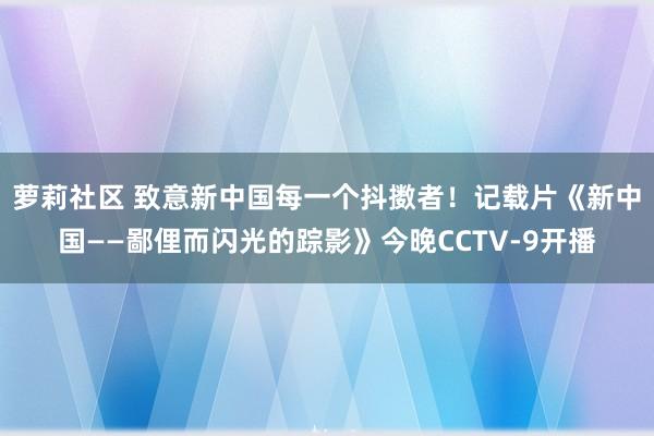 萝莉社区 致意新中国每一个抖擞者！记载片《新中国——鄙俚而闪光的踪影》今晚CCTV-9开播